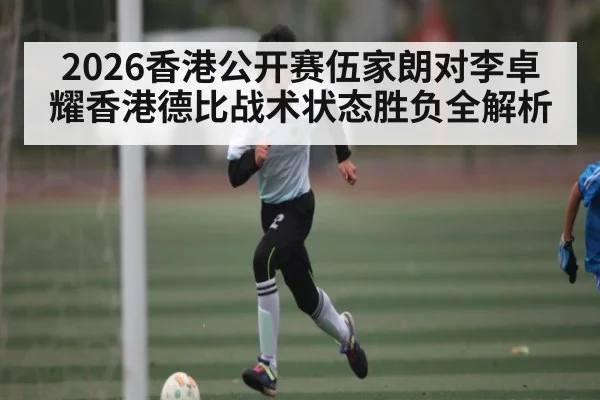 2026香港公开赛伍家朗对李卓耀香港德比战术状态胜负全解析