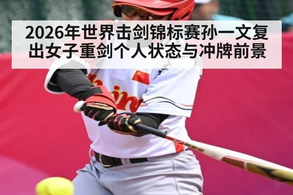 2026年世界击剑锦标赛孙一文复出女子重剑个人状态与冲牌前景