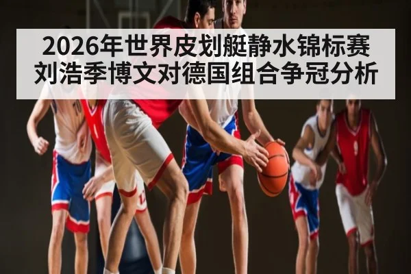 2026年世界皮划艇静水锦标赛刘浩季博文对德国组合争冠分析