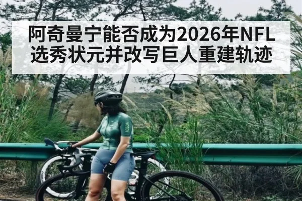 阿奇曼宁能否成为2026年NFL选秀状元并改写巨人重建轨迹