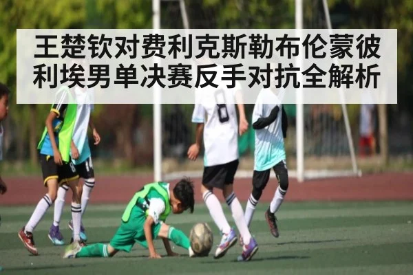 王楚钦对费利克斯勒布伦蒙彼利埃男单决赛反手对抗全解析