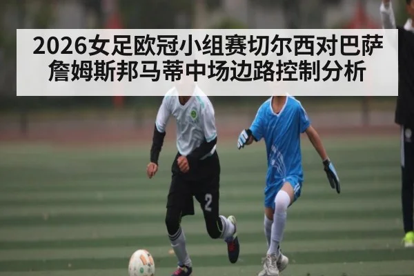 2026女足欧冠小组赛切尔西对巴萨詹姆斯邦马蒂中场边路控制分析