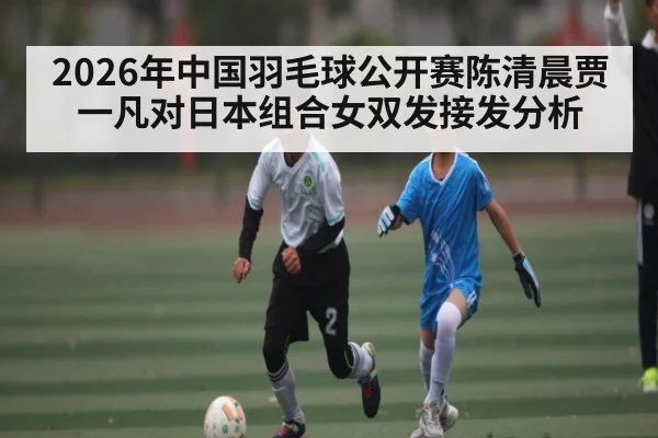 2026年中国羽毛球公开赛陈清晨贾一凡对日本组合女双发接发分析